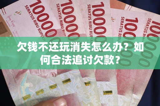 北京欠钱不还玩消失怎么办？如何合法追讨欠款？