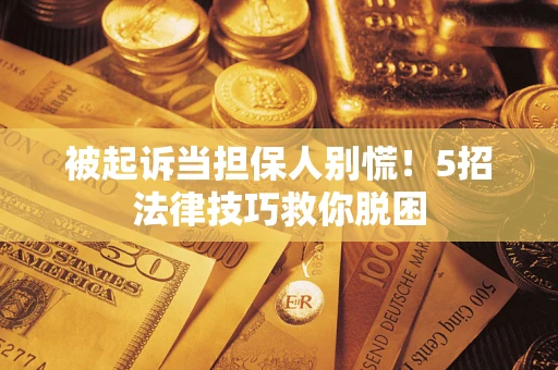 北京被起诉当担保人别慌！5招法律技巧救你脱困