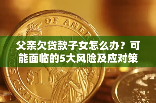 北京父亲欠贷款子女怎么办?可能面临的5大风险及应对策略 北京父亲欠贷款子女怎么办?可能面临的5大风险及应对策略
