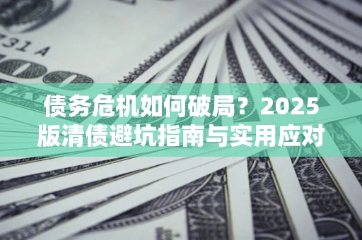 北京债务危机如何破局？2025版清债避坑指南与实用应对策略
