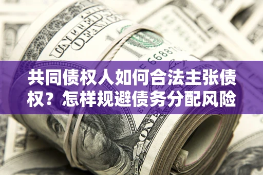 北京共同债权人如何合法主张债权？怎样规避债务分配风险？