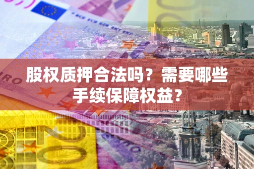 北京股权质押合法吗？需要哪些手续保障权益？