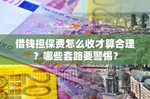 北京借钱担保费怎么收才算合理？哪些套路要警惕？