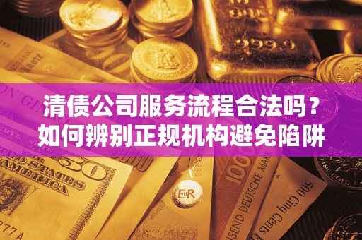 北京清债公司服务流程合法吗？如何辨别正规机构避免陷阱？