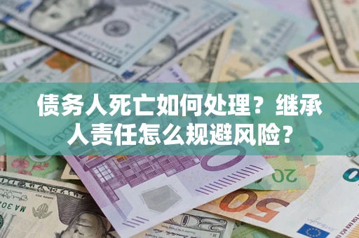北京债务人死亡如何处理？继承人责任怎么规避风险？