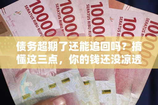 北京债务超期了还能追回吗？搞懂这三点，你的钱还没凉透