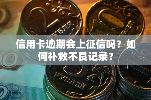北京信用卡逾期会上征信吗？如何补救不良记录？