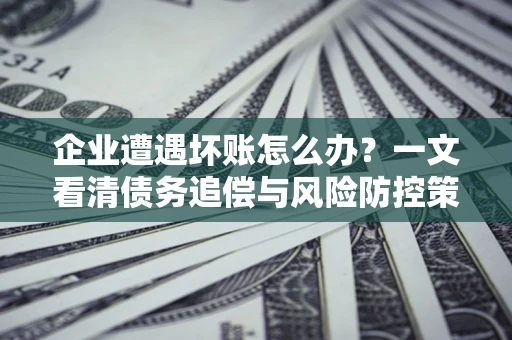 北京企业遭遇坏账怎么办？一文看清债务追偿与风险防控策略