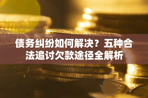 北京债务纠纷如何解决？五种合法追讨欠款途径全解析