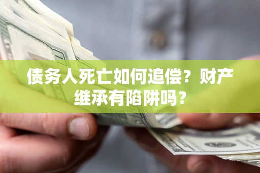 北京债务人死亡如何追偿？财产继承有陷阱吗？