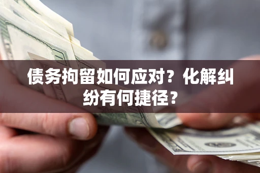 北京债务拘留如何应对？化解纠纷有何捷径？