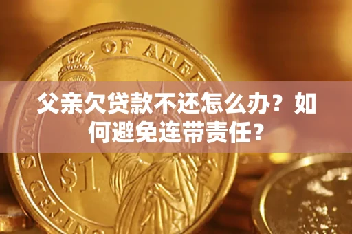 北京父亲欠贷款不还怎么办？如何避免连带责任？