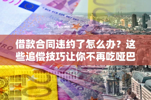北京借款合同违约了怎么办？这些追偿技巧让你不再吃哑巴亏