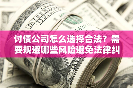 北京讨债公司怎么选择合法?需要规避哪些风险避免法律纠纷? 北京讨债公司怎么选择合法?需要规避哪些风险避免法律纠纷?