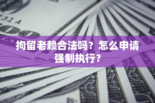 北京拘留老赖合法吗？怎么申请强制执行？