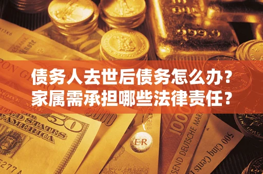 北京债务人去世后债务怎么办？家属需承担哪些法律责任？