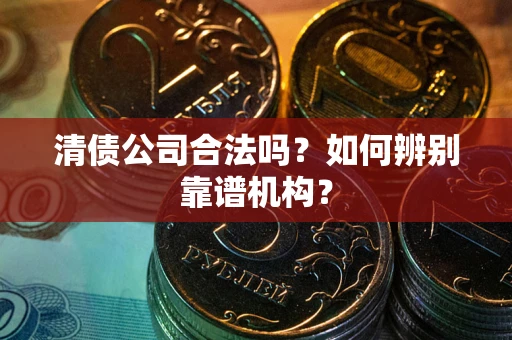 北京清债公司合法吗?如何辨别靠谱机构? 北京清债公司合法吗?如何辨别靠谱机构?
