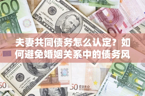 北京夫妻共同债务怎么认定？如何避免婚姻关系中的债务风险？