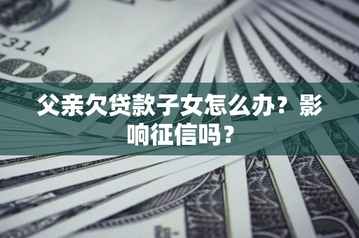 北京父亲欠贷款子女怎么办？影响征信吗？