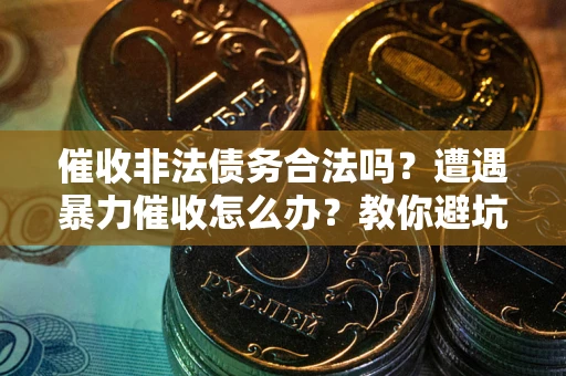 北京催收非法债务合法吗？遭遇暴力催收怎么办？教你避坑指南！