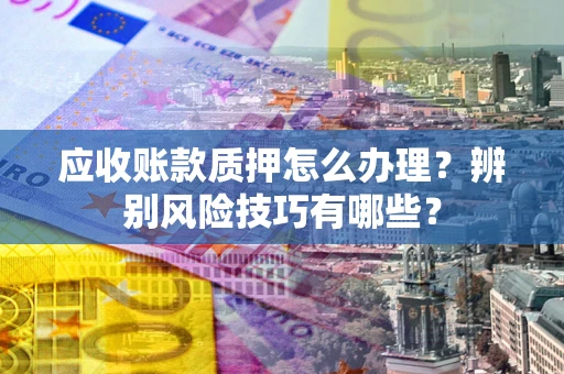 北京应收账款质押怎么办理？辨别风险技巧有哪些？