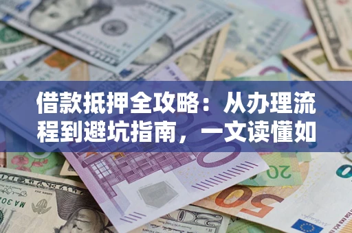 北京借款抵押全攻略：从办理流程到避坑指南，一文读懂如何安全融资