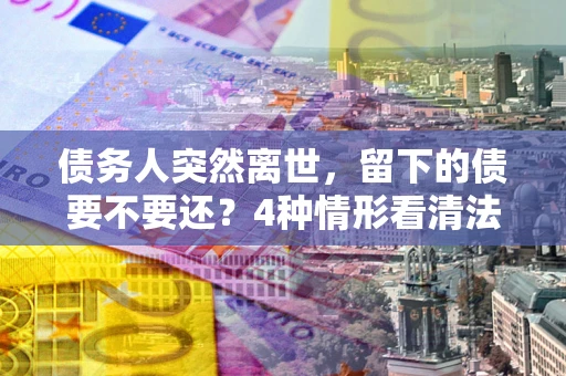 北京债务人突然离世，留下的债要不要还？4种情形看清法律判决