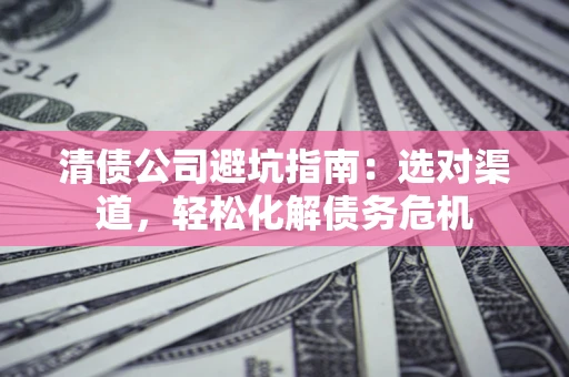 北京清债公司避坑指南：选对渠道，轻松化解债务危机