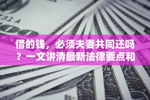北京借的钱，必须夫妻共同还吗？一文讲清最新法律要点和避坑指南