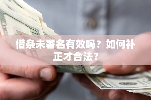 北京借条未署名有效吗？如何补正才合法？