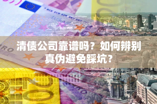 北京清债公司靠谱吗？如何辨别真伪避免踩坑？