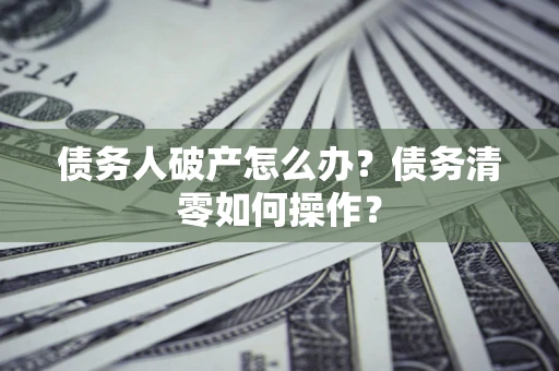 北京债务人破产怎么办？债务清零如何操作？