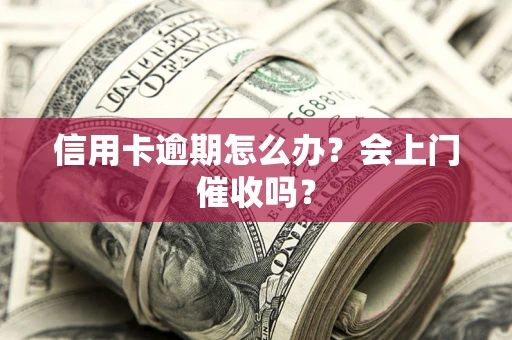 北京信用卡逾期怎么办？会上门催收吗？