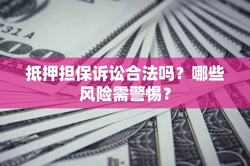 北京抵押担保诉讼合法吗？哪些风险需警惕？