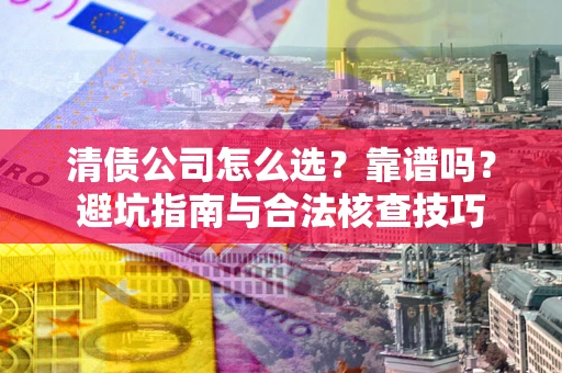 北京清债公司怎么选？靠谱吗？避坑指南与合法核查技巧