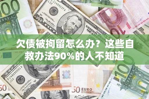 北京欠债被拘留怎么办？这些自救办法90%的人不知道