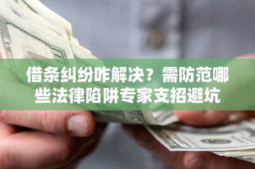 北京借条纠纷咋解决？需防范哪些法律陷阱专家支招避坑