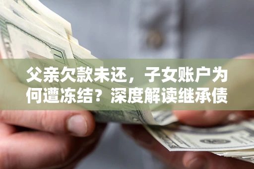 北京父亲欠款未还，子女账户为何遭冻结？深度解读继承债务迷局