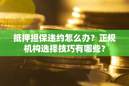 北京抵押担保违约怎么办？正规机构选择技巧有哪些？