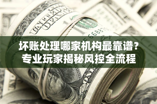 北京坏账处理哪家机构最靠谱？专业玩家揭秘风控全流程