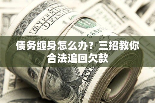 北京债务缠身怎么办？三招教你合法追回欠款