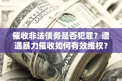 北京催收非法债务是否犯罪?遭遇暴力催收如何有效维权? 北京催收非法债务是否犯罪?遭遇暴力催收如何有效维权?