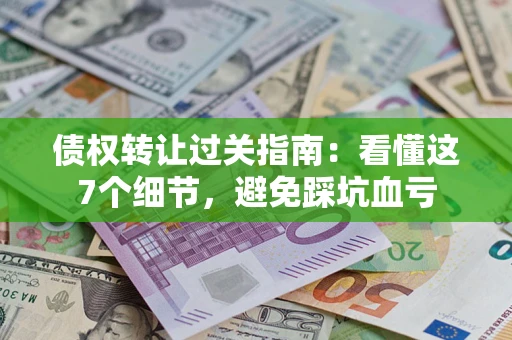 北京债权转让过关指南：看懂这7个细节，避免踩坑血亏