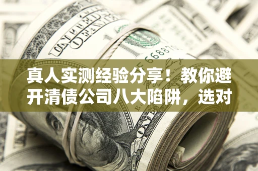 北京真人实测经验分享！教你避开清债公司八大陷阱，选对机构少走十年弯路