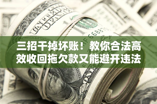 北京三招干掉坏账！教你合法高效收回拖欠款又能避开违法雷区