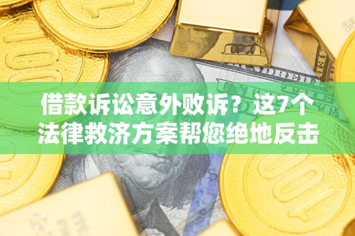 北京借款诉讼意外败诉？这7个法律救济方案帮您绝地反击！