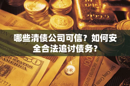 北京哪些清债公司可信？如何安全合法追讨债务？
