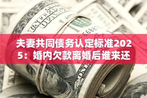 北京夫妻共同债务认定标准2025:婚内欠款离婚后谁来还? 北京夫妻共同债务认定标准2025:婚内欠款离婚后谁来还?
