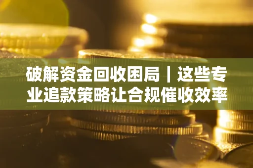 北京破解资金回收困局｜这些专业追款策略让合规催收效率翻倍