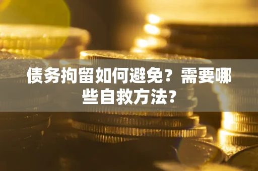 北京债务拘留如何避免？需要哪些自救方法？